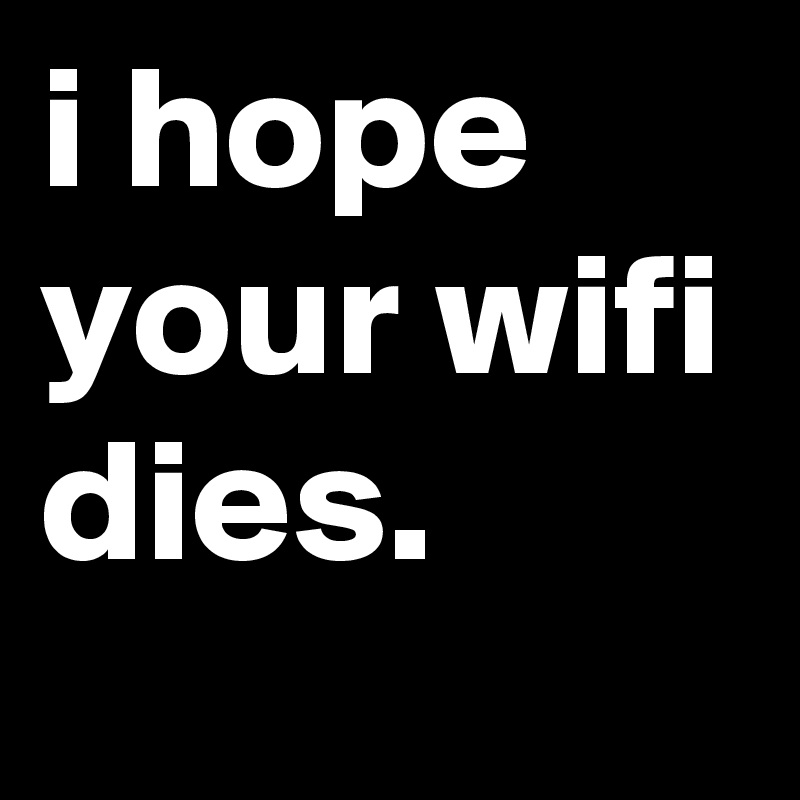 i hope your wifi dies.