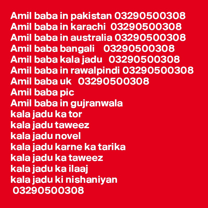 Amil baba in pakistan 03290500308
Amil baba in karachi  03290500308
Amil baba in australia 03290500308
Amil baba bangali    03290500308
Amil baba kala jadu   03290500308
Amil baba in rawalpindi 03290500308
Amil baba uk   03290500308
Amil baba pic
Amil baba in gujranwala
kala jadu ka tor
kala jadu taweez
kala jadu novel
kala jadu karne ka tarika
kala jadu ka taweez
kala jadu ka ilaaj
kala jadu ki nishaniyan
 03290500308