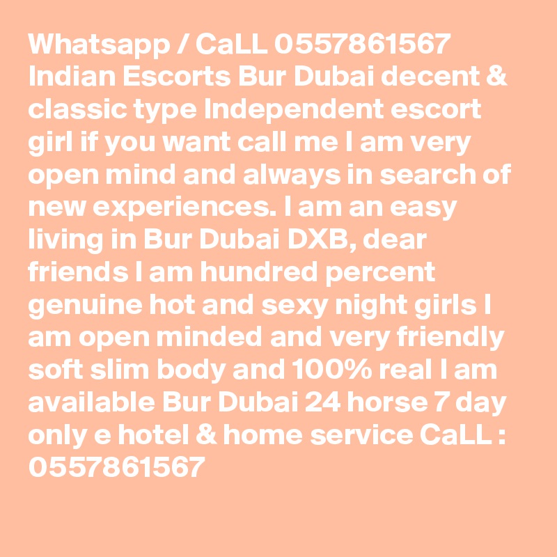 Whatsapp / CaLL 0557861567 Indian Escorts Bur Dubai decent & classic type Independent escort girl if you want call me I am very open mind and always in search of new experiences. I am an easy living in Bur Dubai DXB, dear friends I am hundred percent genuine hot and sexy night girls I am open minded and very friendly soft slim body and 100% real I am available Bur Dubai 24 horse 7 day only e hotel & home service CaLL : 0557861567