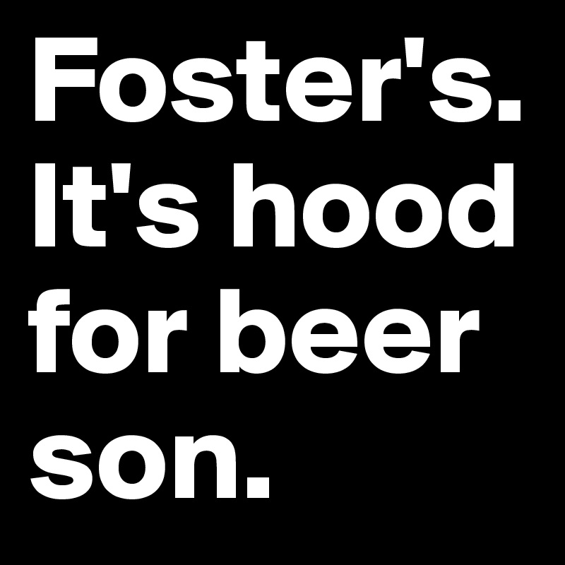 Foster's. It's hood for beer son.