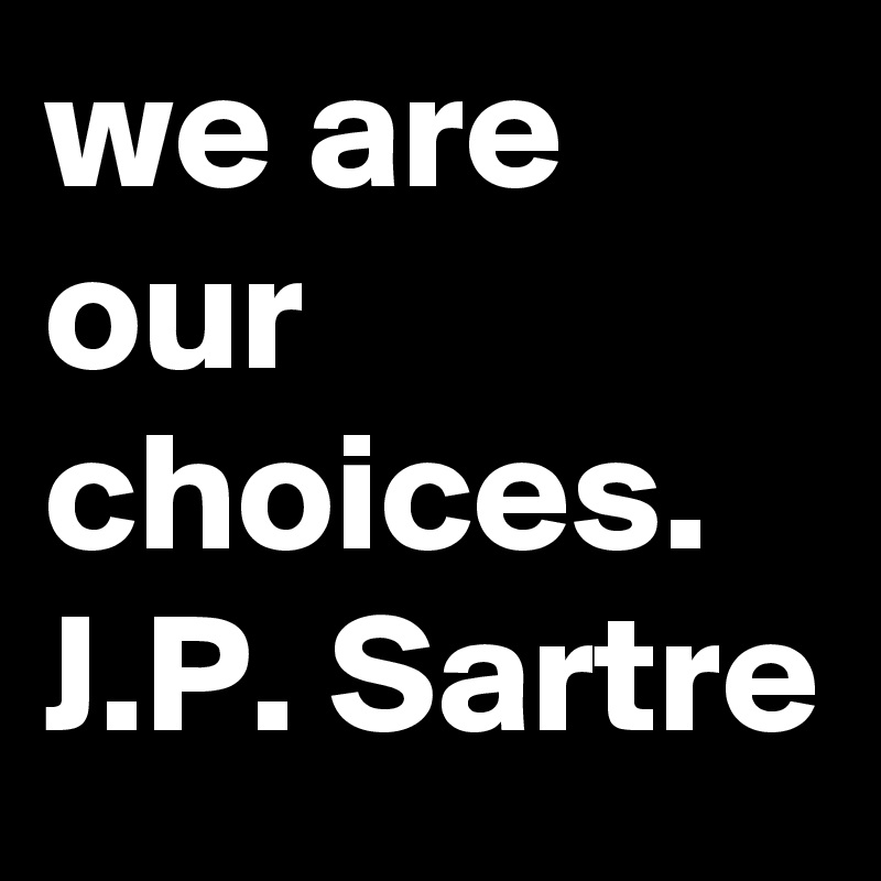 we are our choices.
J.P. Sartre