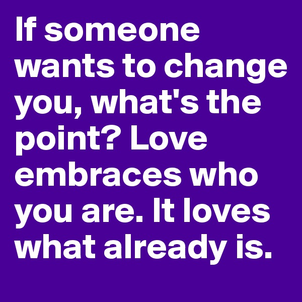 If someone wants to change you, what's the point? Love embraces who you are. It loves what already is.