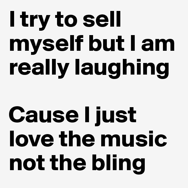 I try to sell myself but I am really laughing

Cause I just love the music not the bling