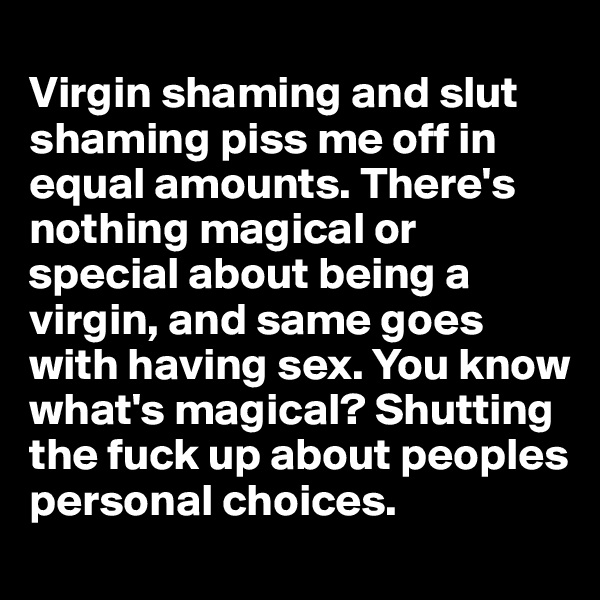
Virgin shaming and slut shaming piss me off in equal amounts. There's nothing magical or special about being a virgin, and same goes with having sex. You know what's magical? Shutting the fuck up about peoples personal choices. 