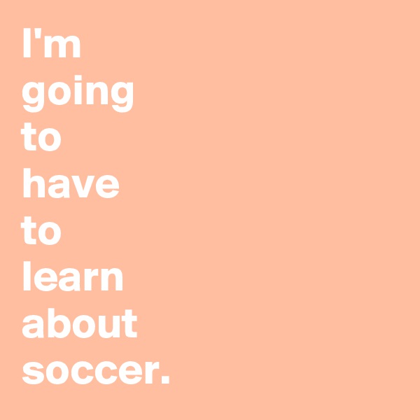 I'm
going
to
have
to
learn
about
soccer.