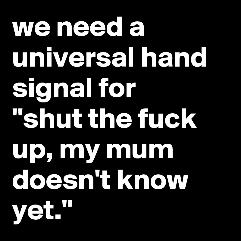 we need a universal hand signal for 
"shut the fuck up, my mum doesn't know yet."