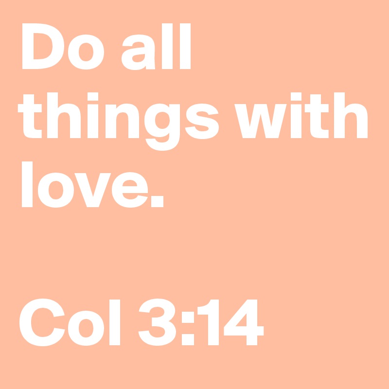 Do all 
things with 
love. 

Col 3:14