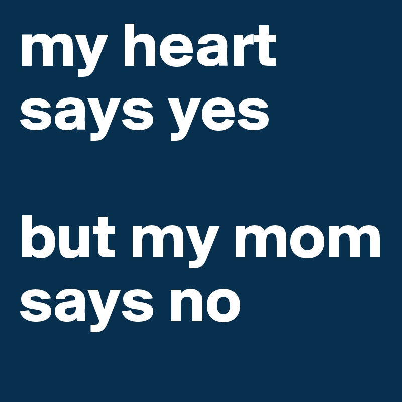 my heart says yes

but my mom says no