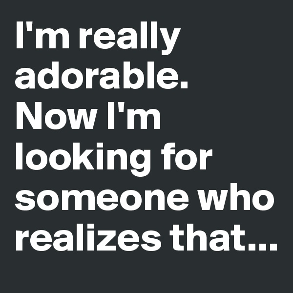 I'm really adorable. Now I'm looking for someone who realizes that...