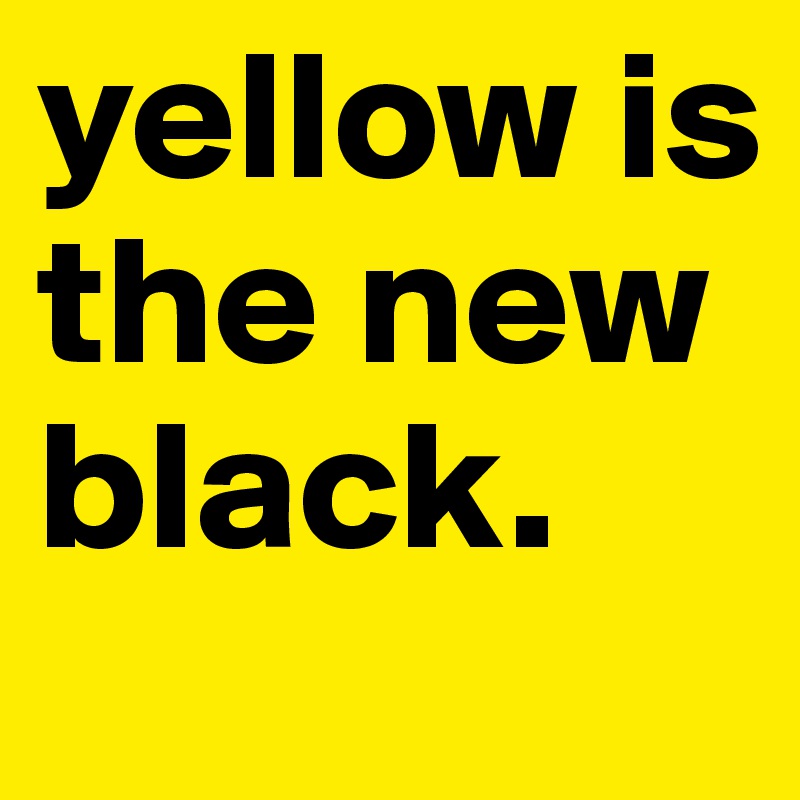 yellow is the new black.