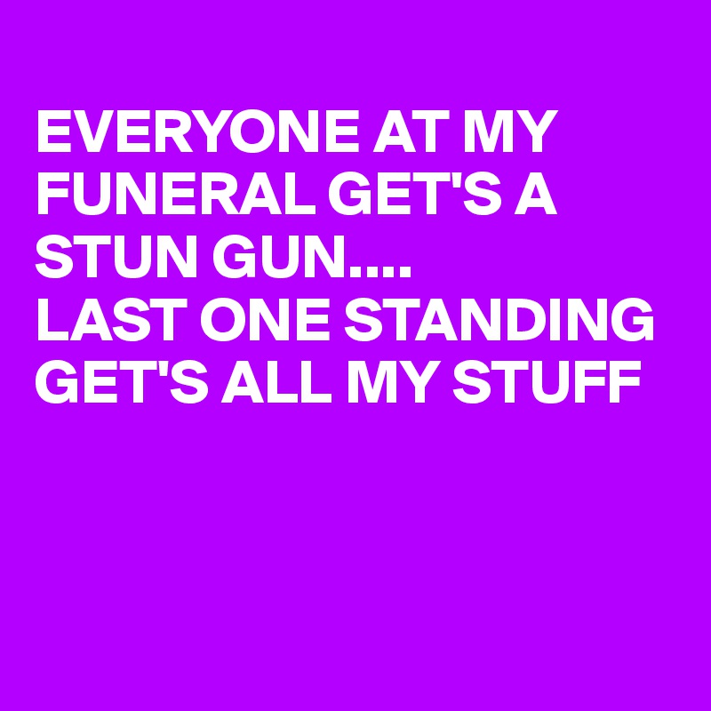 
EVERYONE AT MY FUNERAL GET'S A STUN GUN....
LAST ONE STANDING GET'S ALL MY STUFF

          

