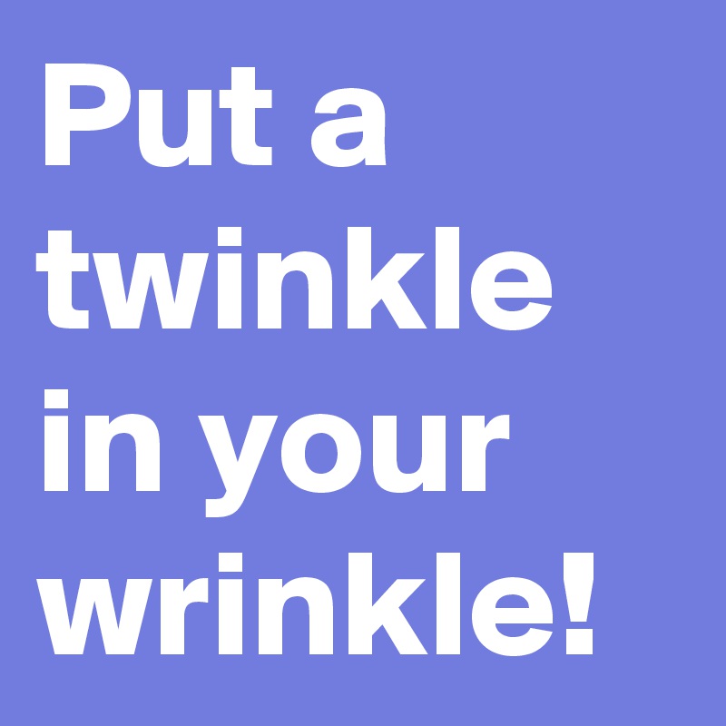 Put a twinkle in your wrinkle!