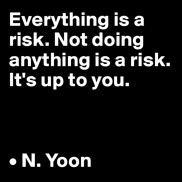 Everything is a risk. Not doing anything is a risk. It's up to you.



• N. Yoon