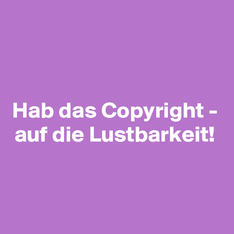


Hab das Copyright - auf die Lustbarkeit!


