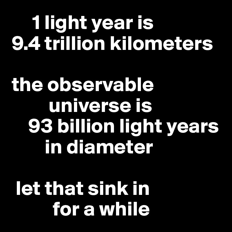 1 light year is 9.4 trillion kilometers the observable universe is 93 billion light years in diameter let that sink in for a while Post by PublicScratch on Boldomatic