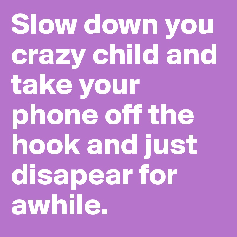 Slow down you crazy child and take your phone off the hook and just disapear for awhile.