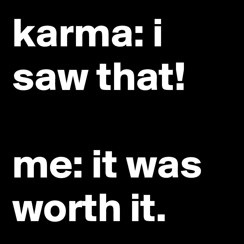 karma: i saw that!

me: it was worth it.