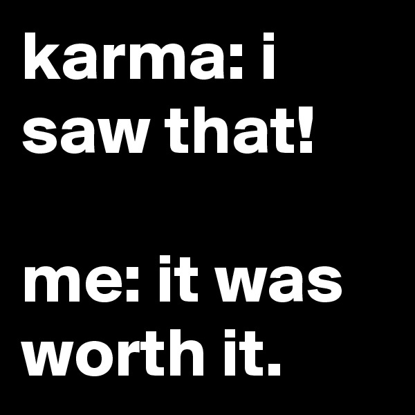 karma: i saw that!

me: it was worth it.
