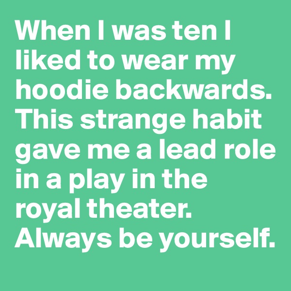 When I was ten I liked to wear my hoodie backwards. This strange habit gave me a lead role in a play in the royal theater. Always be yourself.