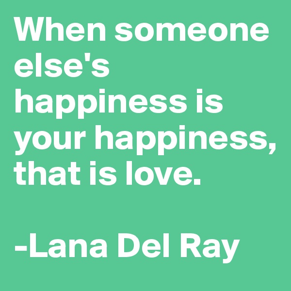 When someone else's happiness is your happiness, that is love. 

-Lana Del Ray