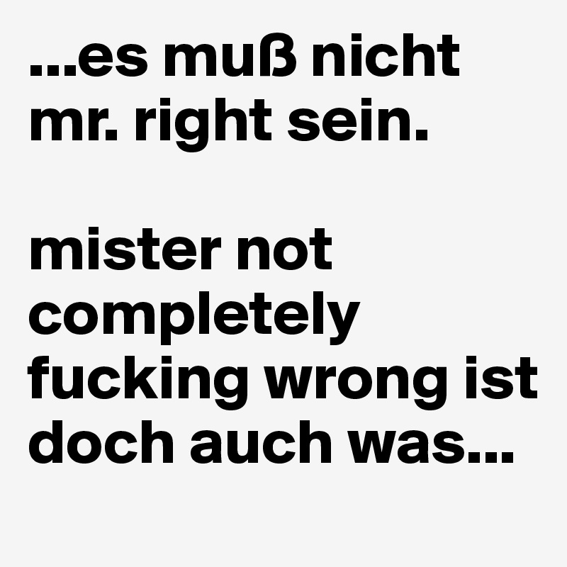 ...es muß nicht mr. right sein. 

mister not completely fucking wrong ist doch auch was... 