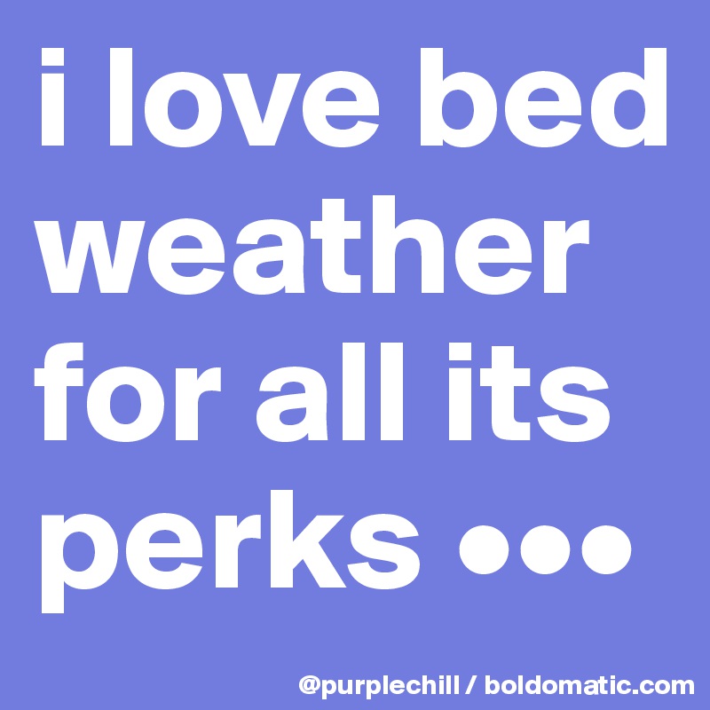 i love bed weather for all its perks •••