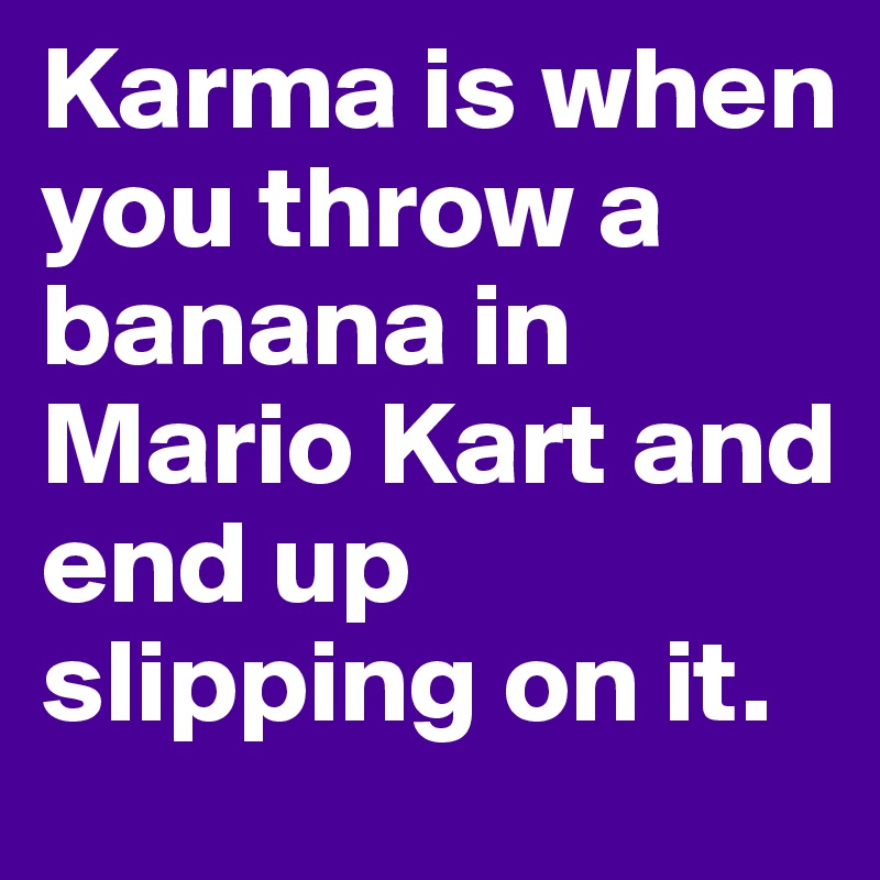 Karma is when you throw a banana in Mario Kart and end up slipping on it.