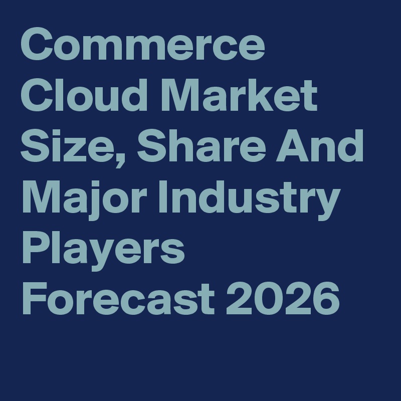 Commerce Cloud Market Size, Share And Major Industry Players Forecast 2026
