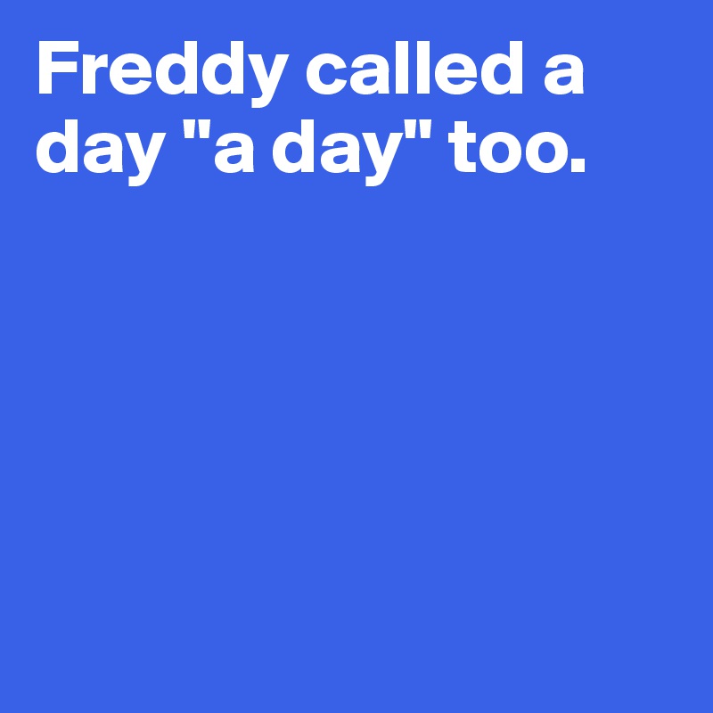 Freddy called a day "a day" too. 





