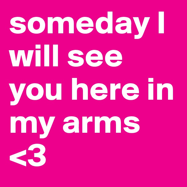 someday I will see you here in my arms <3