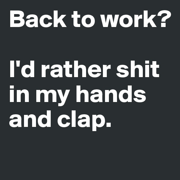 Back to work?

I'd rather shit in my hands and clap.
