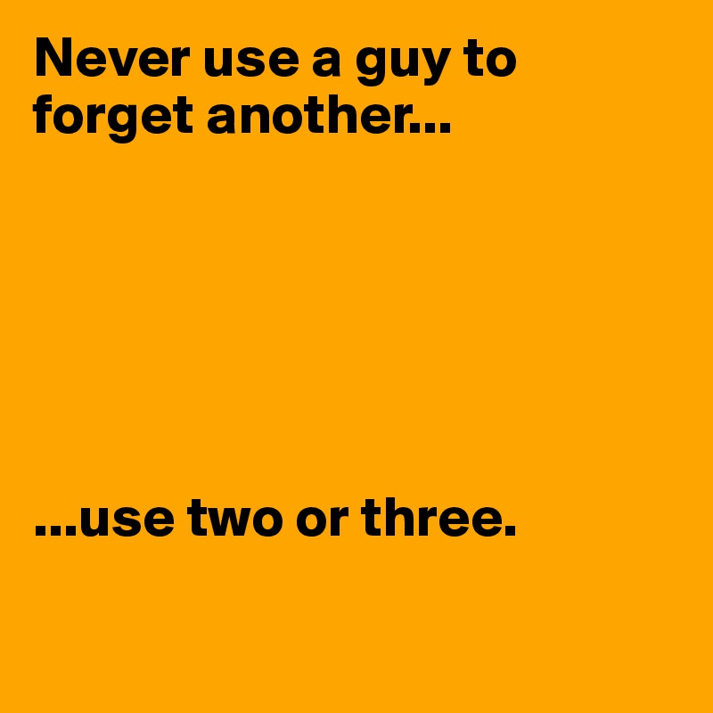 Never use a guy to forget another...





             
...use two or three.

