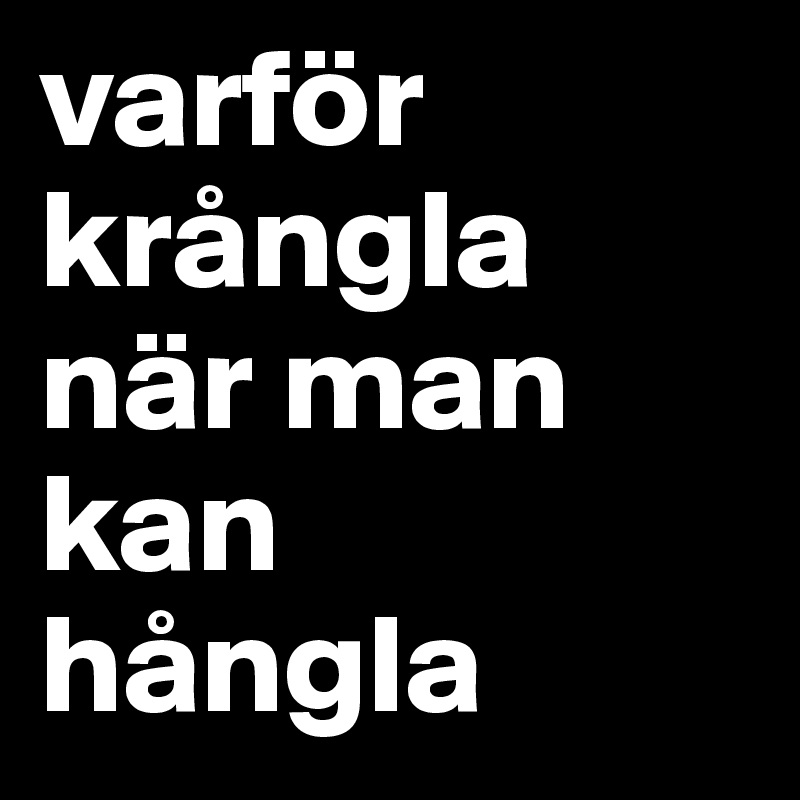 varför krångla när man kan 
hångla