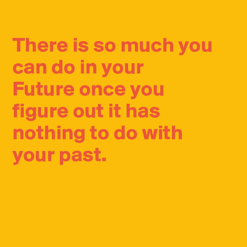 
There is so much you can do in your
Future once you
figure out it has
nothing to do with
your past.


