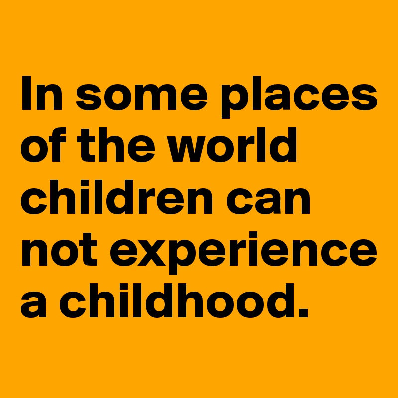 
In some places of the world children can not experience a childhood.