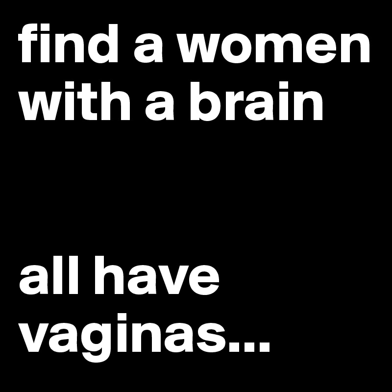 find a women with a brain


all have vaginas...
