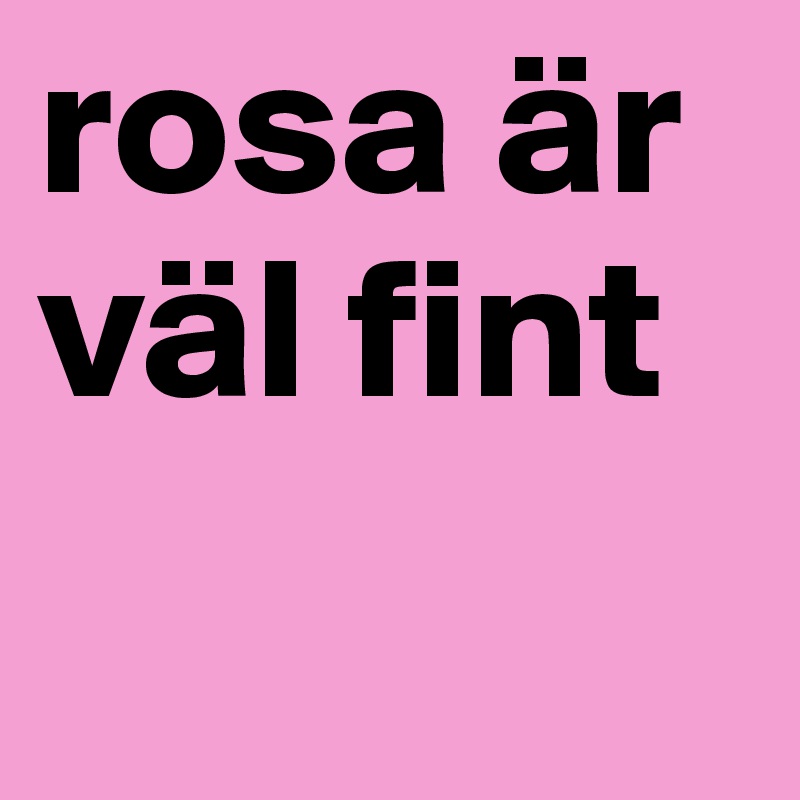 rosa är väl fint 