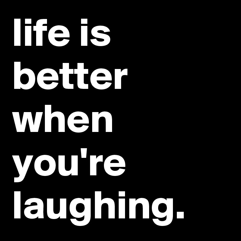 life is better when you're laughing.