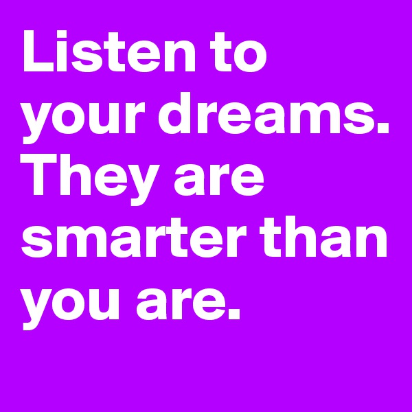 Listen to your dreams. They are smarter than you are.