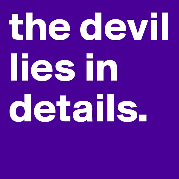 the devil lies in details.