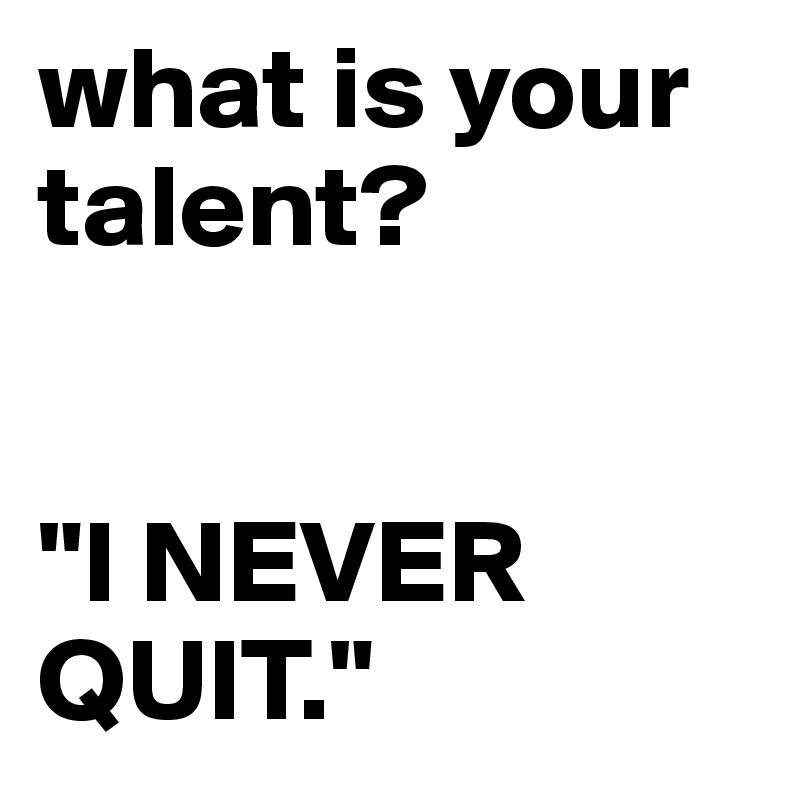 what is your talent?


"I NEVER QUIT." 
