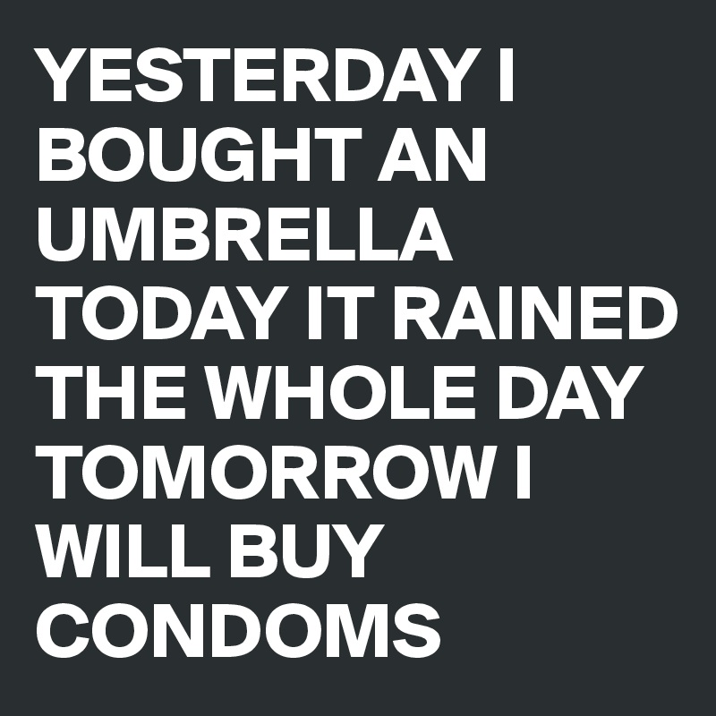 YESTERDAY I BOUGHT AN UMBRELLA 
TODAY IT RAINED THE WHOLE DAY 
TOMORROW I WILL BUY CONDOMS 