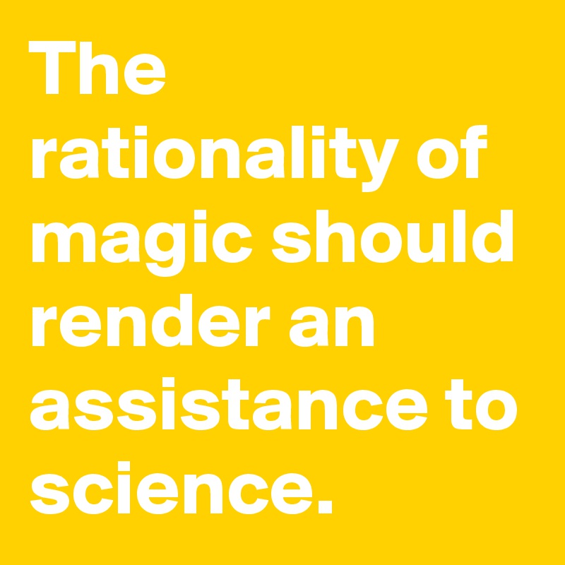 The rationality of magic should render an assistance to science.