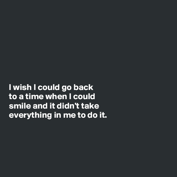 







I wish I could go back
to a time when I could 
smile and it didn't take
everything in me to do it.




