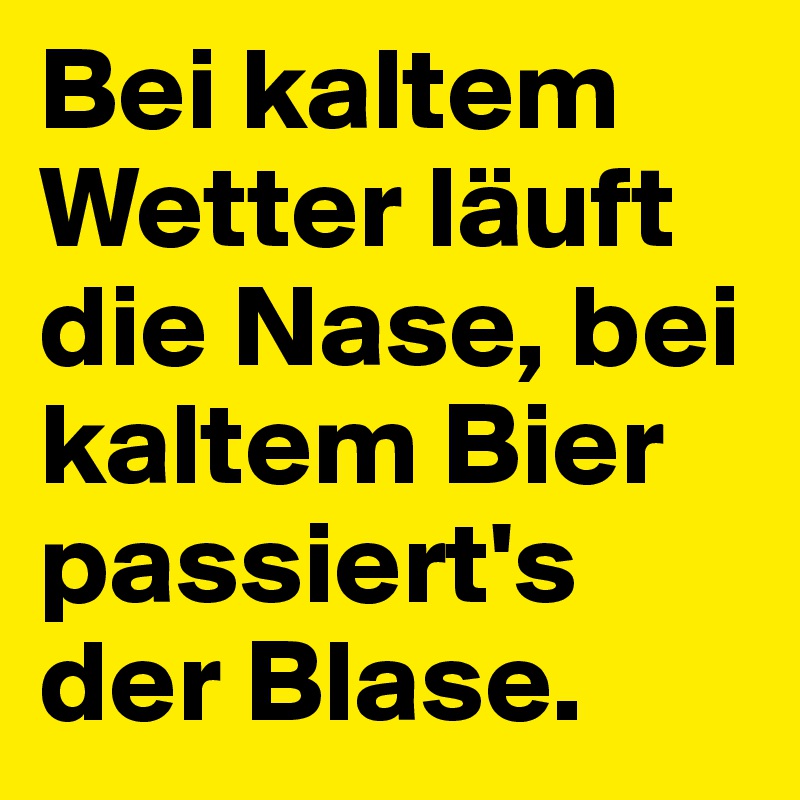 Bei kaltem Wetter läuft die Nase, bei kaltem Bier passiert's der Blase.