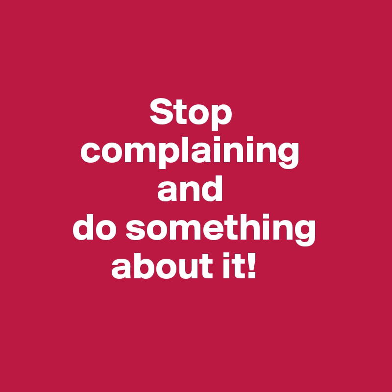 

                 Stop
        complaining
                  and
       do something 
            about it!

