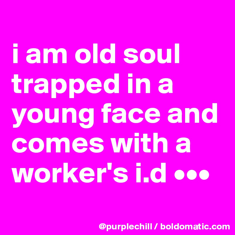 
i am old soul trapped in a young face and comes with a worker's i.d •••

