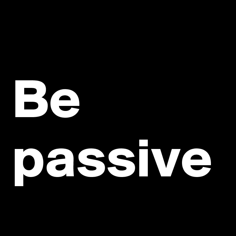 
Be passive