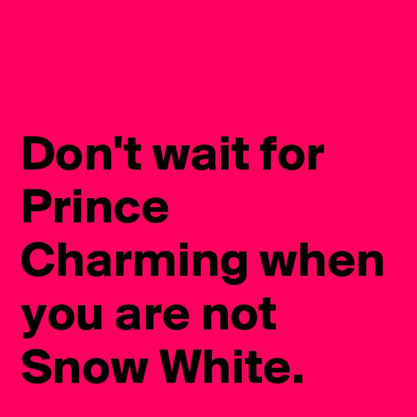                                                                Don't wait for Prince Charming when you are not Snow White.                     