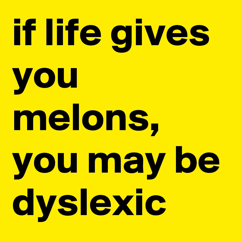 if life gives you melons, you may be dyslexic